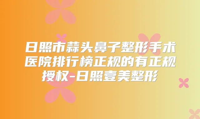 日照市蒜头鼻子整形手术医院排行榜正规的有正规授权-日照壹美整形