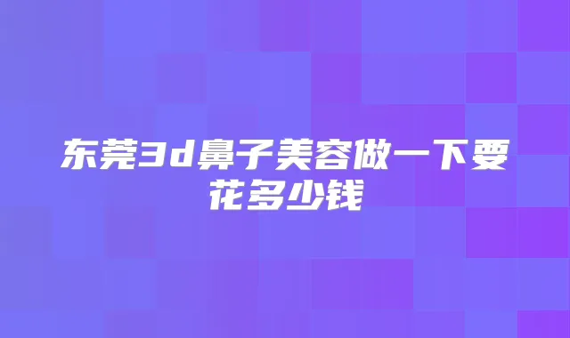 东莞3d鼻子美容做一下要花多少钱