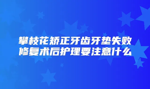 攀枝花矫正牙齿牙垫失败修复术后护理要注意什么