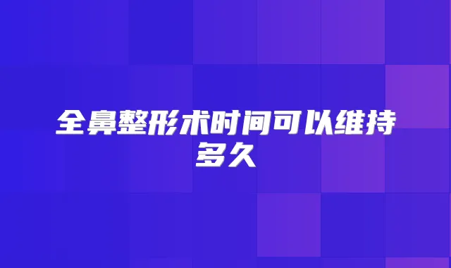 全鼻整形术时间可以维持多久