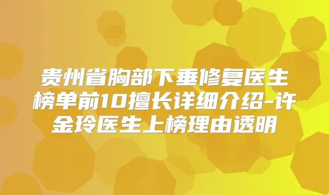 贵州省胸部下垂修复医生榜单前10擅长详细介绍-许金玲医生上榜理由透明