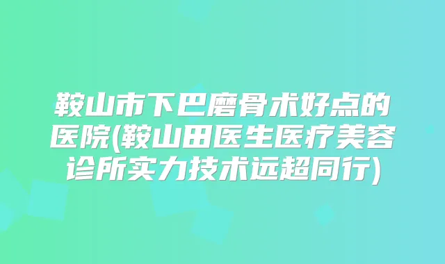 鞍山市下巴磨骨术好点的医院(鞍山田医生医疗美容诊所实力技术远超同行)