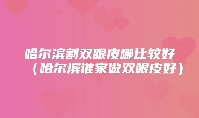 哈尔滨割双眼皮哪比较好(哈尔滨谁家做双眼皮好)