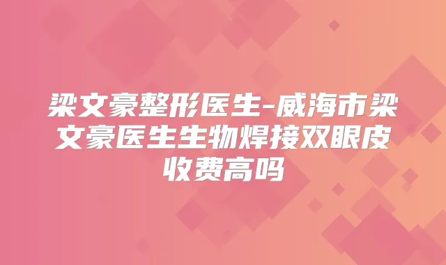 梁文豪整形医生-威海市梁文豪医生生物焊接双眼皮收费高吗