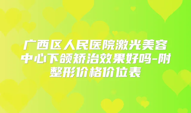 广西区人民医院激光美容中心下颌矫治效果好吗-附整形价格价位表