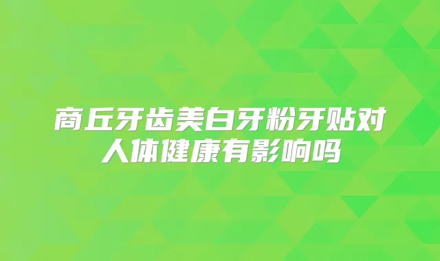 商丘牙齿美白牙粉牙贴对人体健康有影响吗