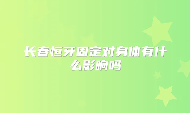 长春恒牙固定对身体有什么影响吗