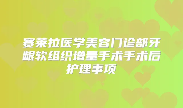赛莱拉医学美容门诊部牙龈软组织增量手术手术后护理事项