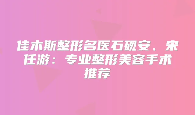 佳木斯整形名医石砚安、宋任游：专业整形美容手术推荐