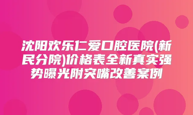 沈阳欢乐仁爱口腔医院(新民分院)价格表全新真实强势曝光附突嘴案例