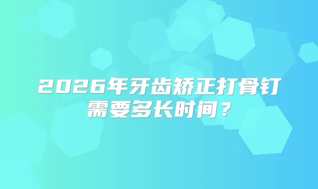 2026年牙齿矫正打骨钉需要多长时间？