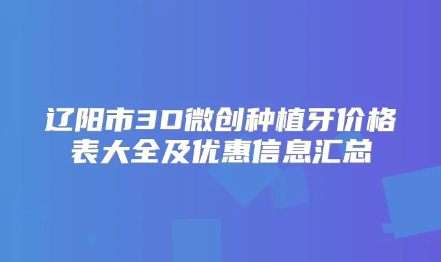 辽阳市3D微创种植牙价格表大全及优惠信息汇总