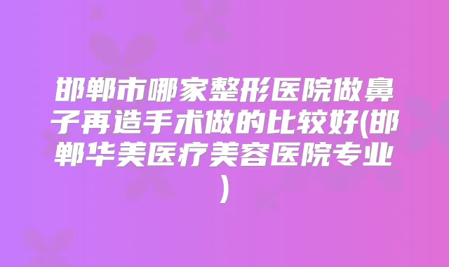 邯郸市哪家整形医院做鼻子再造手术做的比较好(邯郸华美医疗美容医院专业)