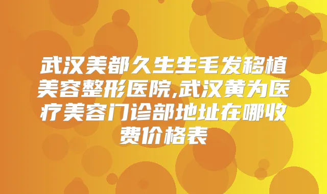武汉美都久生生毛发移植美容整形医院,武汉黄为医疗美容门诊部地址在哪收费价格表