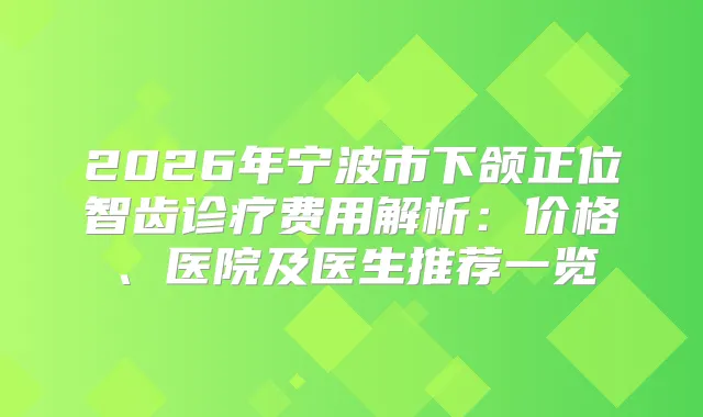 2026年宁波市下颌正位智齿诊疗费用解析：价格、医院及医生推荐一览