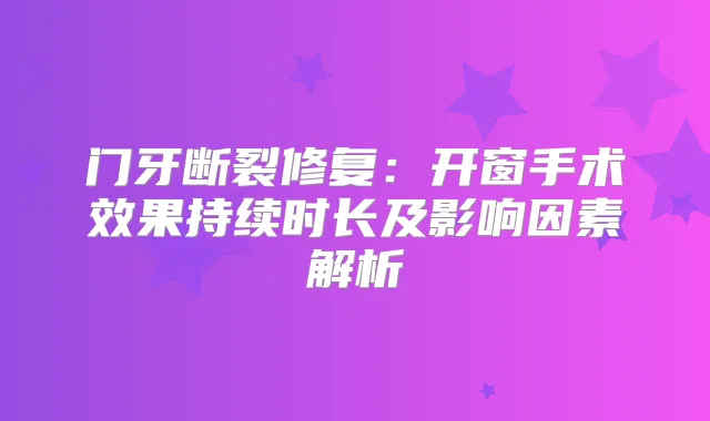 门牙断裂修复：开窗手术效果持续时长及影响因素解析