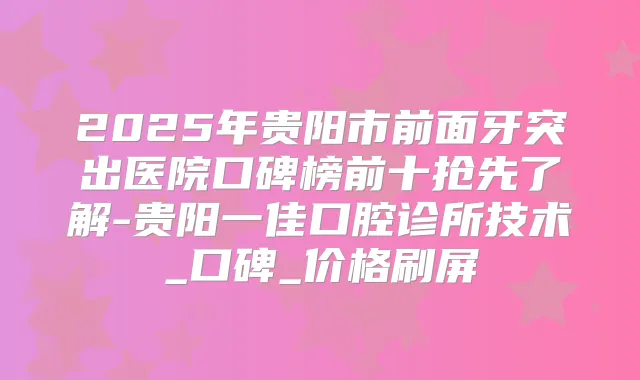 2025年贵阳市前面牙突出医院口碑榜前十抢先了解-贵阳一佳口腔诊所技术_口碑_价格刷屏