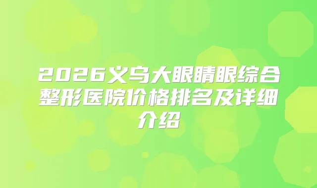 2026义乌大眼睛眼综合整形医院价格排名及详细介绍
