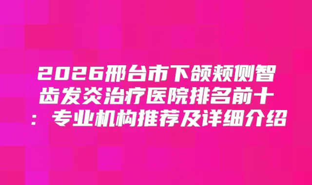 2026邢台市下颌颊侧智齿发炎医院排名前十：专业机构推荐及详细介绍