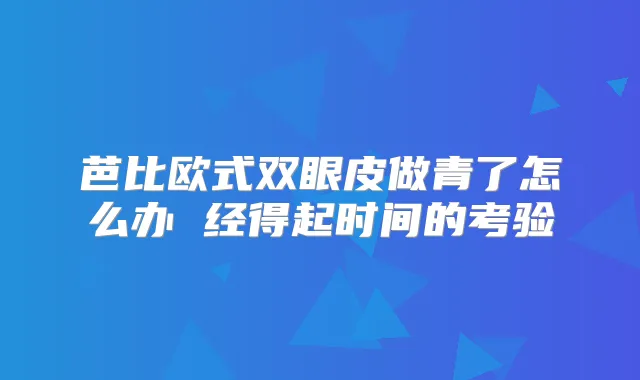 芭比欧式双眼皮做青了怎么办 经得起时间的考验