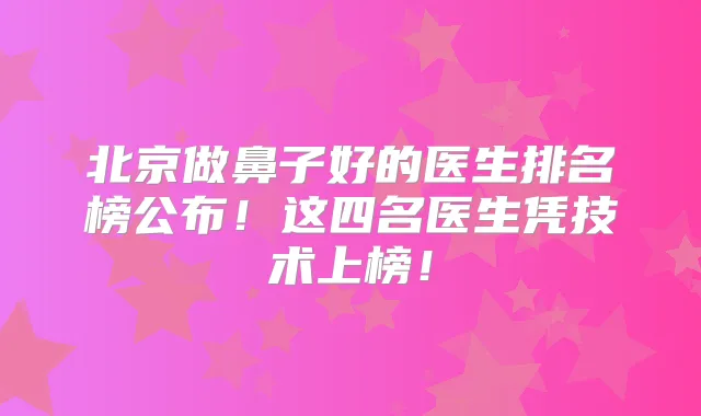 北京做鼻子好的医生排名榜公布！这四名医生凭技术上榜！