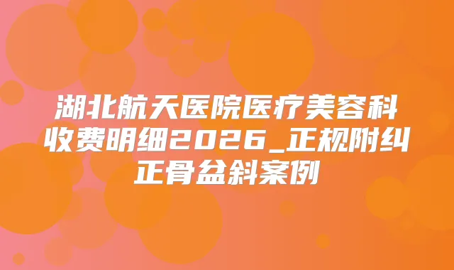 湖北航天医院医疗美容科收费明细2026_正规附纠正骨盆斜案例