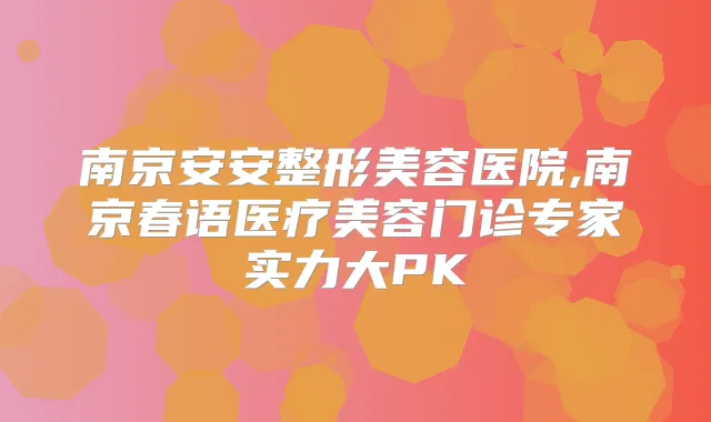 南京安安整形美容医院,南京春语医疗美容门诊专家实力大PK