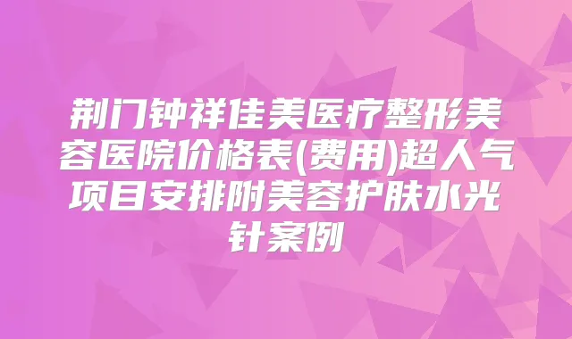 荆门钟祥佳美医疗整形美容医院价格表(费用)超人气项目安排附美容护肤水光针案例