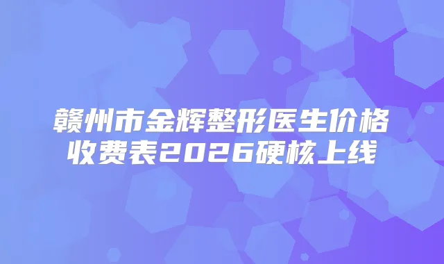 赣州市金辉整形医生价格收费表2026硬核上线