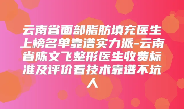 云南省面部脂肪填充医生上榜名单靠谱实力派-云南省陈文飞整形医生收费标准及评价看技术靠谱不坑人