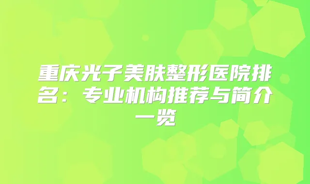 重庆光子美肤整形医院排名：专业机构推荐与简介一览