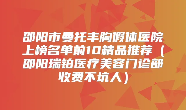 邵阳市曼托丰胸假体医院上榜名单前10精品推荐（邵阳瑞铂医疗美容门诊部收费不坑人）