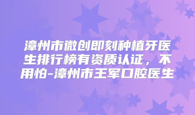 漳州市微创种植牙医生排行榜有资质认证，不用怕-漳州市王军口腔医生