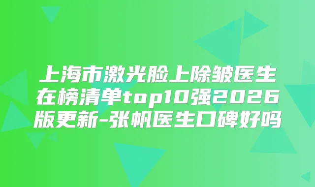 上海市激光脸上除皱医生在榜清单top10强2026版更新-张帆医生口碑好吗
