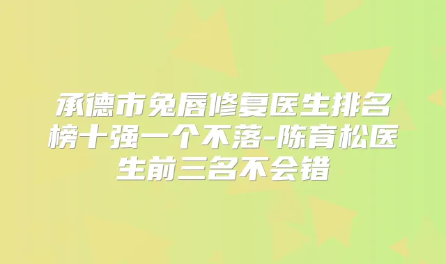 承德市兔唇修复医生排名榜十强一个不落-陈育松医生前三名不会错