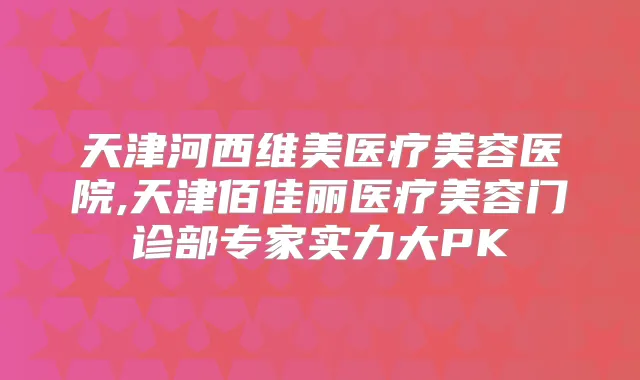 天津河西维美医疗美容医院,天津佰佳丽医疗美容门诊部专家实力大PK