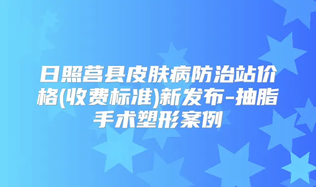 日照莒县皮肤病防治站价格(收费标准)新发布-抽脂手术塑形案例
