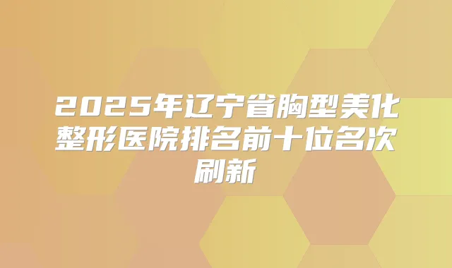 2025年辽宁省胸型美化整形医院排名前十位名次刷新