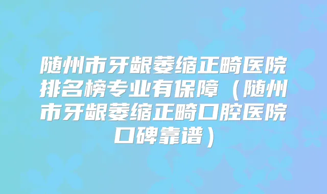 随州市牙龈萎缩正畸医院排名榜专业有保障(随州市牙龈萎缩正畸口腔医院口碑靠谱)