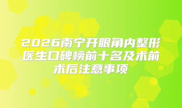 2026南宁开眼角内整形医生口碑榜前十名及术前术后注意事项