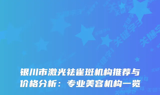 银川市激光祛雀斑机构推荐与价格分析：专业美容机构一览