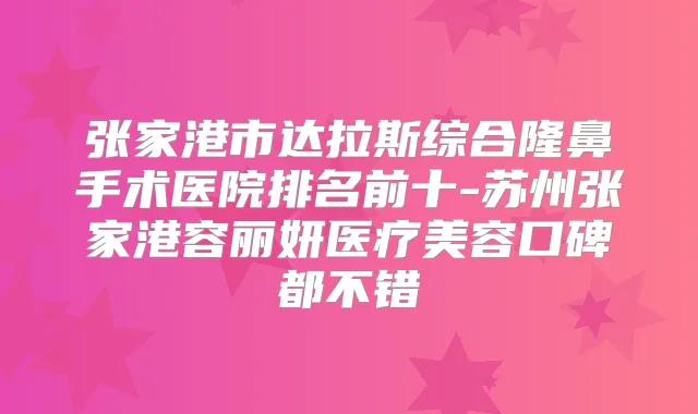 张家港市达拉斯综合隆鼻手术医院排名前十-苏州张家港容丽妍医疗美容口碑都不错