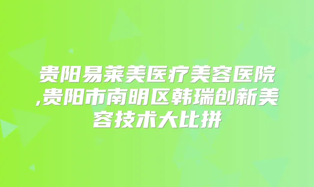 贵阳易莱美医疗美容医院,贵阳市南明区韩瑞创新美容技术大比拼
