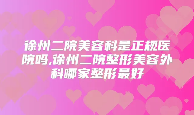 徐州二院美容科是正规医院吗,徐州二院整形美容外科哪家整形好
