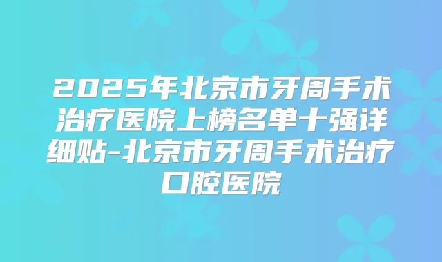 2025年北京市牙周手术医院上榜名单十强详细贴-北京市牙周手术口腔医院