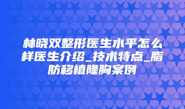 林晓双整形医生水平怎么样医生介绍_技术特点_脂肪移植隆胸案例