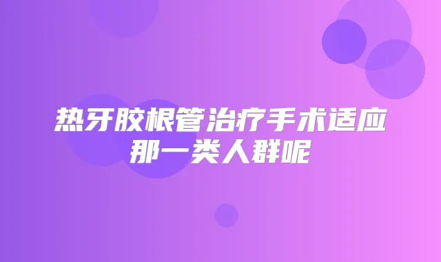 热牙胶根管手术适应那一类人群呢