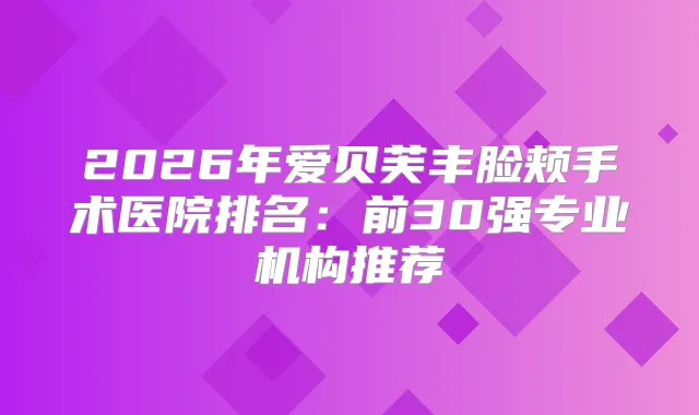 2026年爱贝芙丰脸颊手术医院排名：前30强专业机构推荐