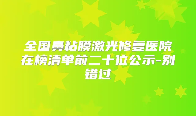 全国鼻粘膜激光修复医院在榜清单前二十位公示-别错过
