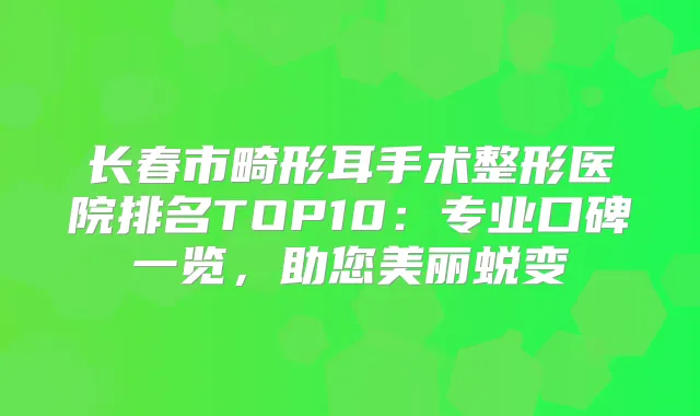 长春市畸形耳手术整形医院排名TOP10：专业口碑一览，助您美丽蜕变
